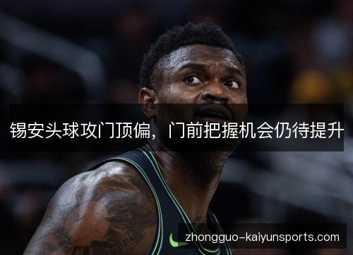 锡安头球攻门顶偏，门前把握机会仍待提升